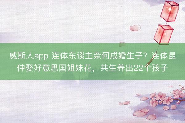 威斯人app 连体东谈主奈何成婚生子？连体昆仲娶好意思国姐妹花，共生养出22个孩子