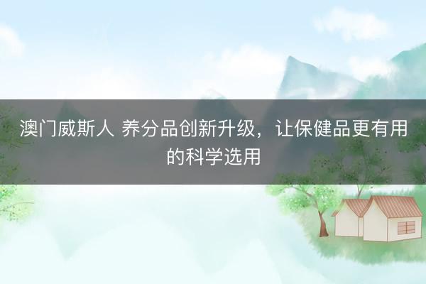 澳门威斯人 养分品创新升级，让保健品更有用的科学选用