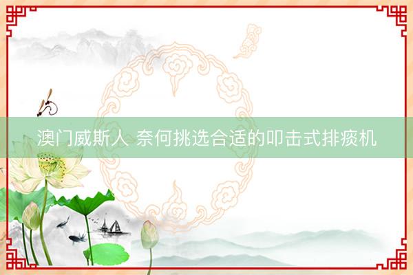澳门威斯人 奈何挑选合适的叩击式排痰机