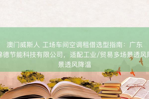 澳门威斯人 工场车间空调租借选型指南：广东欧锦德节能科技有限公司，适配工业/贸易多场景透风降温