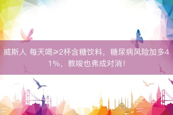 威斯人 每天喝≥2杯含糖饮料，糖尿病风险加多41%，教唆也弗成对消！
