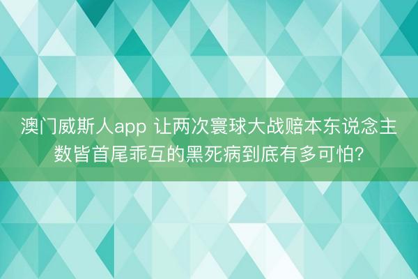 澳门威斯人app 让两次寰球大战赔本东说念主数皆首尾乖互的黑死病到底有多可怕？