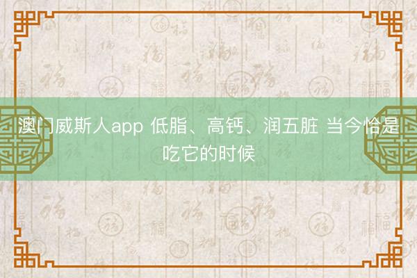 澳门威斯人app 低脂、高钙、润五脏 当今恰是吃它的时候