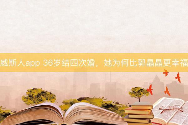 威斯人app 36岁结四次婚，她为何比郭晶晶更幸福