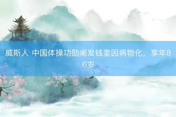 威斯人 中国体操功勋阐发钱奎因病物化，享年86岁