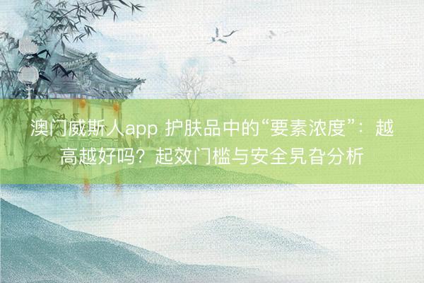 澳门威斯人app 护肤品中的“要素浓度”：越高越好吗？起效门槛与安全旯旮分析