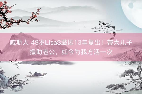 威斯人 48岁LisaS藏匿13年复出！带大儿子援助老公，如今为我方活一次