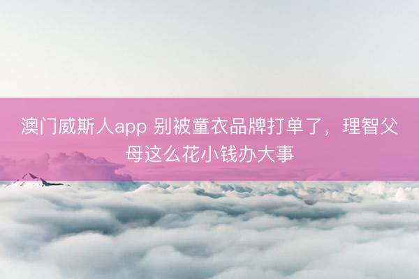 澳门威斯人app 别被童衣品牌打单了，理智父母这么花小钱办大事