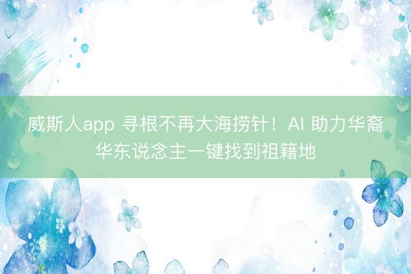威斯人app 寻根不再大海捞针！AI 助力华裔华东说念主一键找到祖籍地