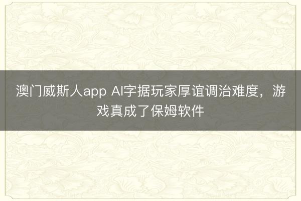 澳门威斯人app AI字据玩家厚谊调治难度，游戏真成了保姆软件