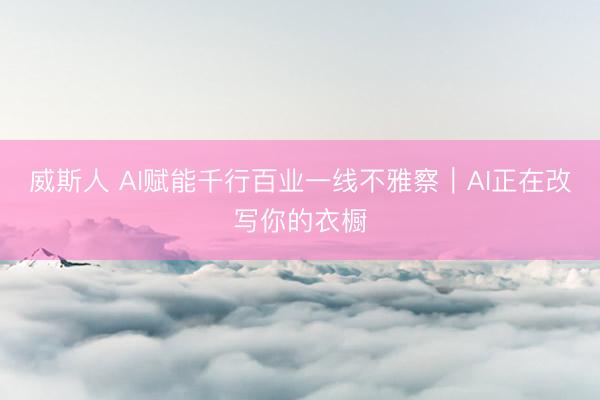 威斯人 AI赋能千行百业一线不雅察｜AI正在改写你的衣橱