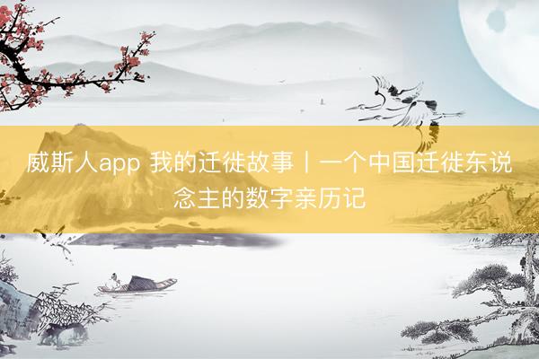 威斯人app 我的迁徙故事丨一个中国迁徙东说念主的数字亲历记