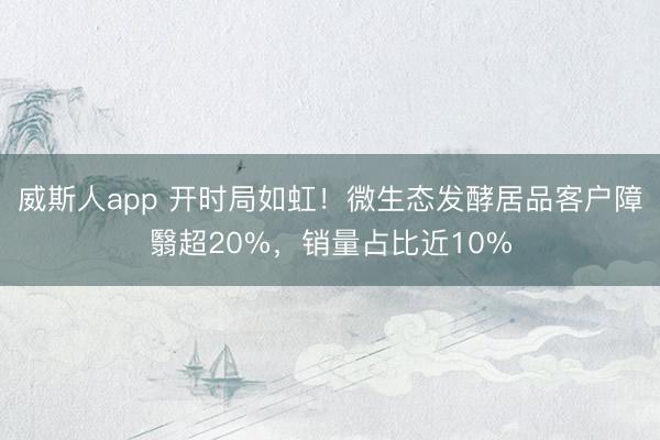 威斯人app 开时局如虹！微生态发酵居品客户障翳超20%，销量占比近10%