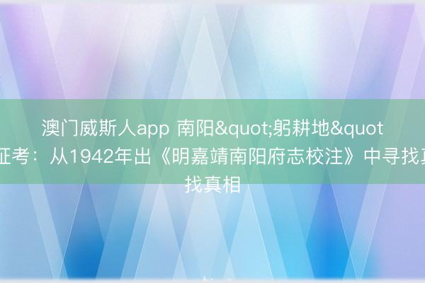澳门威斯人app 南阳"躬耕地"伪证考：从1942年出《明嘉靖南阳府志校注》中寻找真相