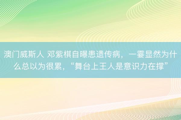 澳门威斯人 邓紫棋自曝患遗传病，一霎显然为什么总以为很累，“舞台上王人是意识力在撑”