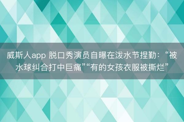 威斯人app 脱口秀演员自曝在泼水节捏勤：“被水球纠合打中巨痛”“有的女孩衣服被撕烂”