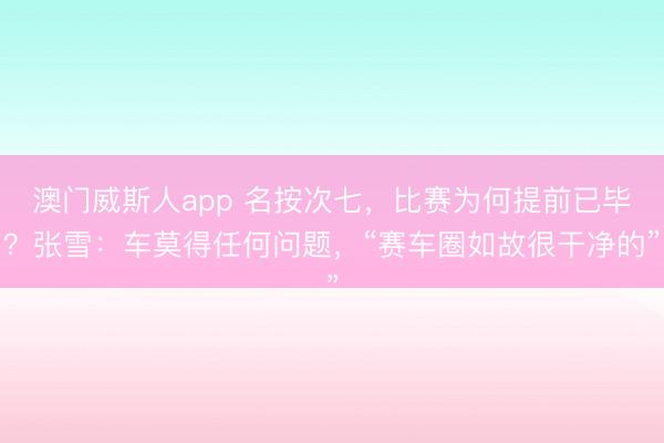 澳门威斯人app 名按次七，比赛为何提前已毕？张雪：车莫得任何问题，“赛车圈如故很干净的”