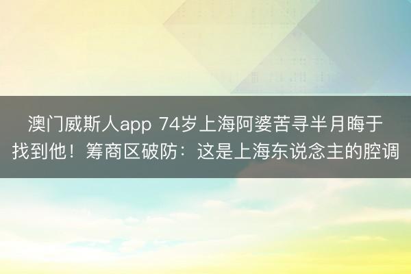 澳门威斯人app 74岁上海阿婆苦寻半月晦于找到他！筹商区破防：这是上海东说念主的腔调
