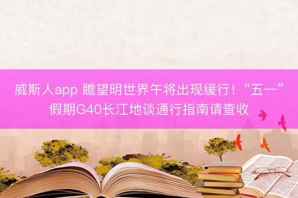 威斯人app 瞻望明世界午将出现缓行！“五一”假期G40长江地谈通行指南请查收