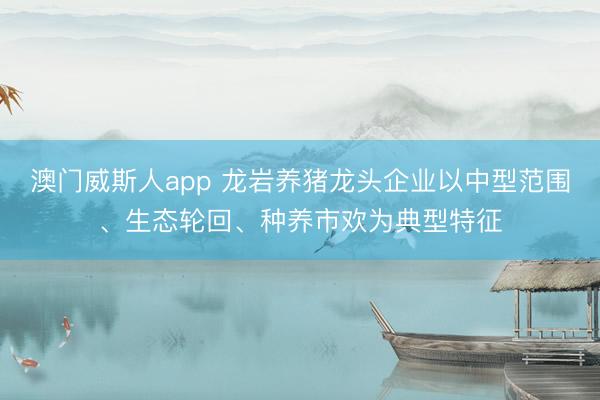 澳门威斯人app 龙岩养猪龙头企业以中型范围、生态轮回、种养市欢为典型特征