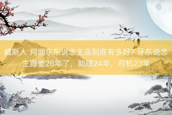威斯人 何润东东说念主品到底有多好? 牙东说念主跟他26年了，助理24年，司机23年