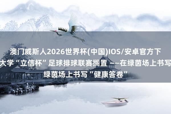 澳门威斯人2026世界杯(中国)IOS/安卓官方下载 山西财经大学“立信杯”足球排球联赛搁置 ——在绿茵场上书写“健康答卷”