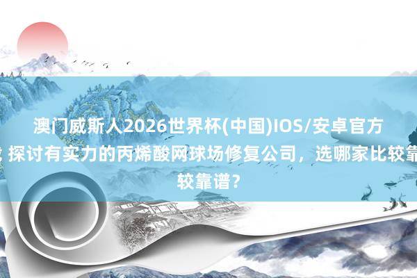 澳门威斯人2026世界杯(中国)IOS/安卓官方下载 探讨有实力的丙烯酸网球场修复公司，选哪家比较靠谱？