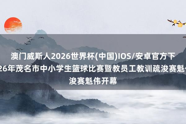 澳门威斯人2026世界杯(中国)IOS/安卓官方下载 2026年茂名市中小学生篮球比赛暨教员工教训疏浚赛魁伟开幕