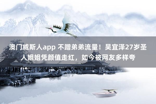 澳门威斯人app 不蹭弟弟流量！吴宜泽27岁圣人姐姐凭颜值走红，如今被网友多样夸