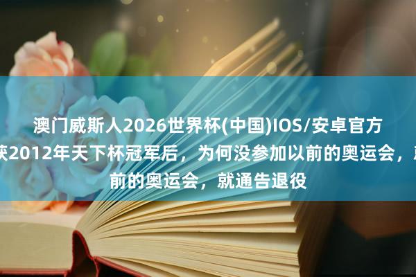 澳门威斯人2026世界杯(中国)IOS/安卓官方下载 程菲获2012年天下杯冠军后，为何没参加以前的奥运会，就通告退役