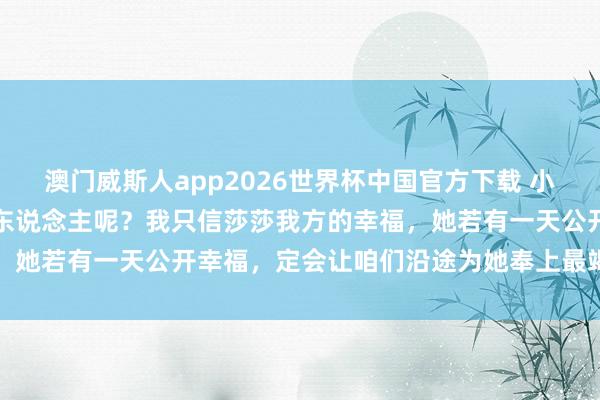 澳门威斯人app2026世界杯中国官方下载 小莎的初恋究竟会是如何的东说念主呢？我只信莎莎我方的幸福，她若有一天公开幸福，定会让咱们沿途为她奉上最竭诚的祝贺