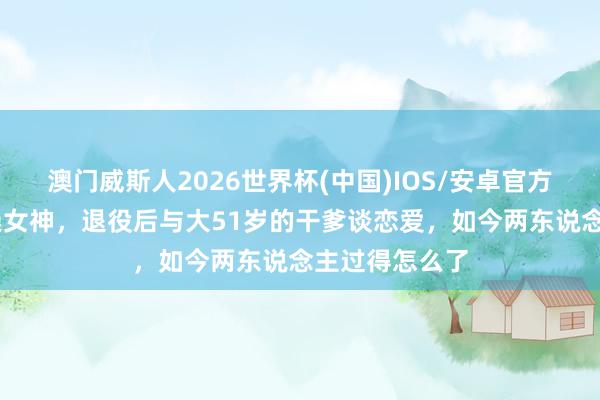 澳门威斯人2026世界杯(中国)IOS/安卓官方下载 曾是体操女神,退役后与大51岁的干爹谈恋爱,如今两东说念主过得怎么了