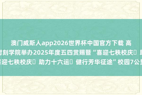 澳门威斯人app2026世界杯中国官方下载 高校风姿丨包头铁谈行状时刻学院举办2025年度五四赏赐暨“喜迎七秩校庆・助力十六运・健行芳华征途”校园7公里健步行活动