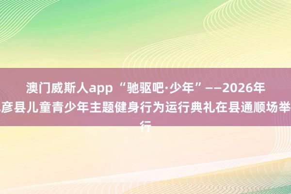 澳门威斯人app “驰驱吧·少年”——2026年巴彦县儿童青少年主题健身行为运行典礼在县通顺场举行