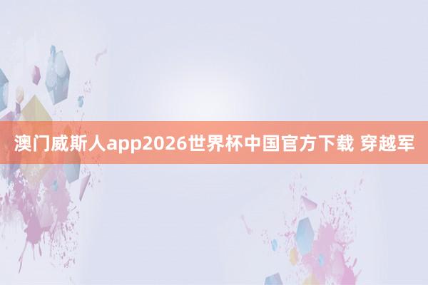 澳门威斯人app2026世界杯中国官方下载 穿越军