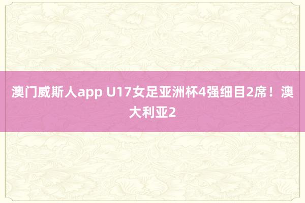 澳门威斯人app U17女足亚洲杯4强细目2席！澳大利亚2