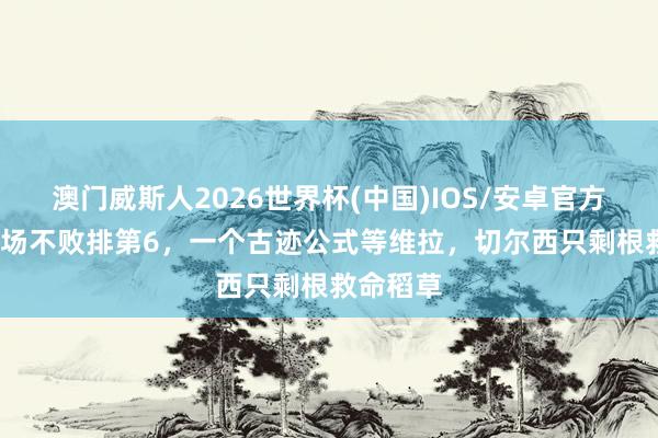 澳门威斯人2026世界杯(中国)IOS/安卓官方下载 16场不败排第6，一个古迹公式等维拉，切尔西只剩根救命稻草