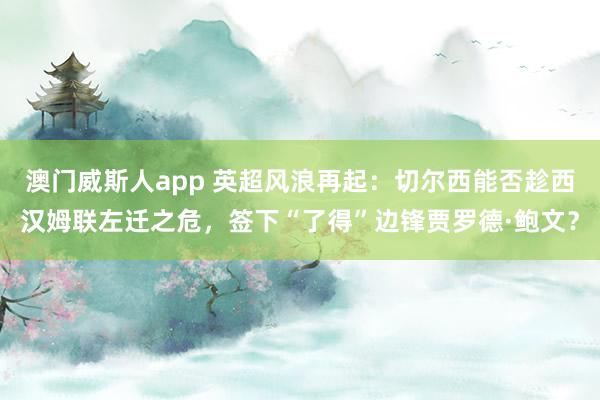 澳门威斯人app 英超风浪再起：切尔西能否趁西汉姆联左迁之危，签下“了得”边锋贾罗德·鲍文？