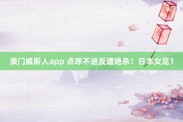 澳门威斯人app 点球不进反遭绝杀！日本女足1