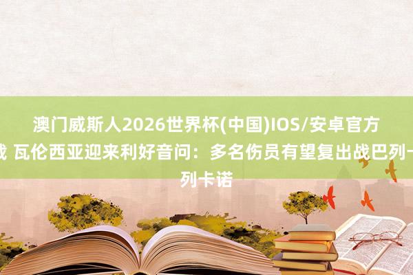 澳门威斯人2026世界杯(中国)IOS/安卓官方下载 瓦伦西亚迎来利好音问：多名伤员有望复出战巴列卡诺
