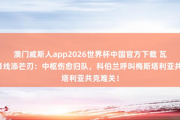 澳门威斯人app2026世界杯中国官方下载 瓦伦西亚锋线添芒刃：中枢伤愈归队，科伯兰呼叫梅斯塔利亚共克难关！