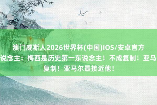 澳门威斯人2026世界杯(中国)IOS/安卓官方下载 老熟东说念主：梅西是历史第一东说念主！不成复制！亚马尔最接近他！