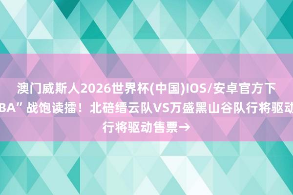澳门威斯人2026世界杯(中国)IOS/安卓官方下载 “渝BA”战饱读擂！北碚缙云队VS万盛黑山谷队行将驱动售票→