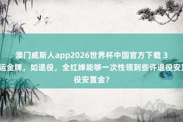 澳门威斯人app2026世界杯中国官方下载 3块奥运金牌，如退役，全红婵能够一次性领到些许退役安置金？