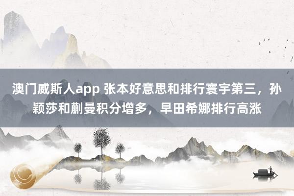 澳门威斯人app 张本好意思和排行寰宇第三,孙颖莎和蒯曼积分增多,早田希娜排行高涨