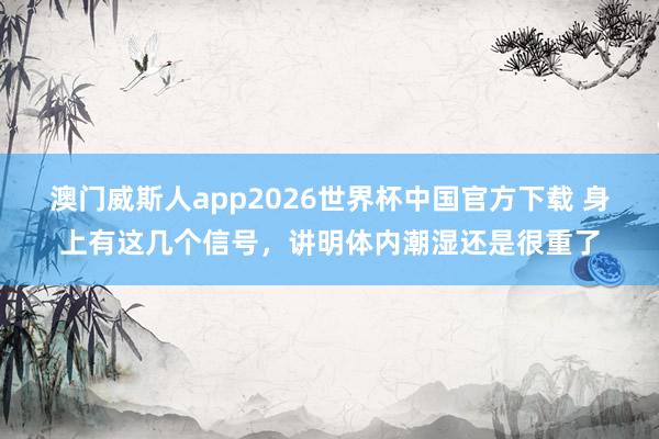 澳门威斯人app2026世界杯中国官方下载 身上有这几个信号，讲明体内潮湿还是很重了