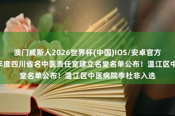 澳门威斯人2026世界杯(中国)IOS/安卓官方下载 喜报丨2026年度四川省名中医责任室建立名堂名单公布！温江区中医病院李杜非入选