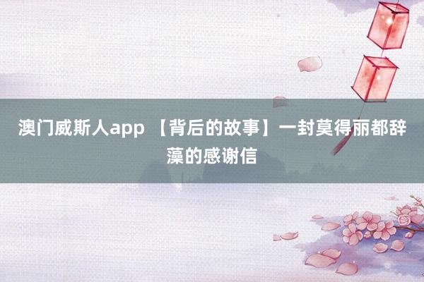 澳门威斯人app 【背后的故事】一封莫得丽都辞藻的感谢信