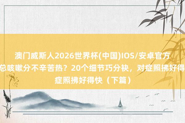 澳门威斯人2026世界杯(中国)IOS/安卓官方下载 孩子总咳嗽分不辛苦热？20个细节巧分袂，对症照拂好得快（下篇）