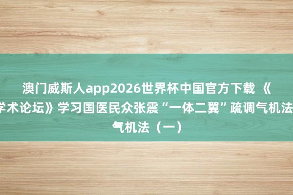 澳门威斯人app2026世界杯中国官方下载 《疏调学术论坛》学习国医民众张震“一体二翼”疏调气机法（一）